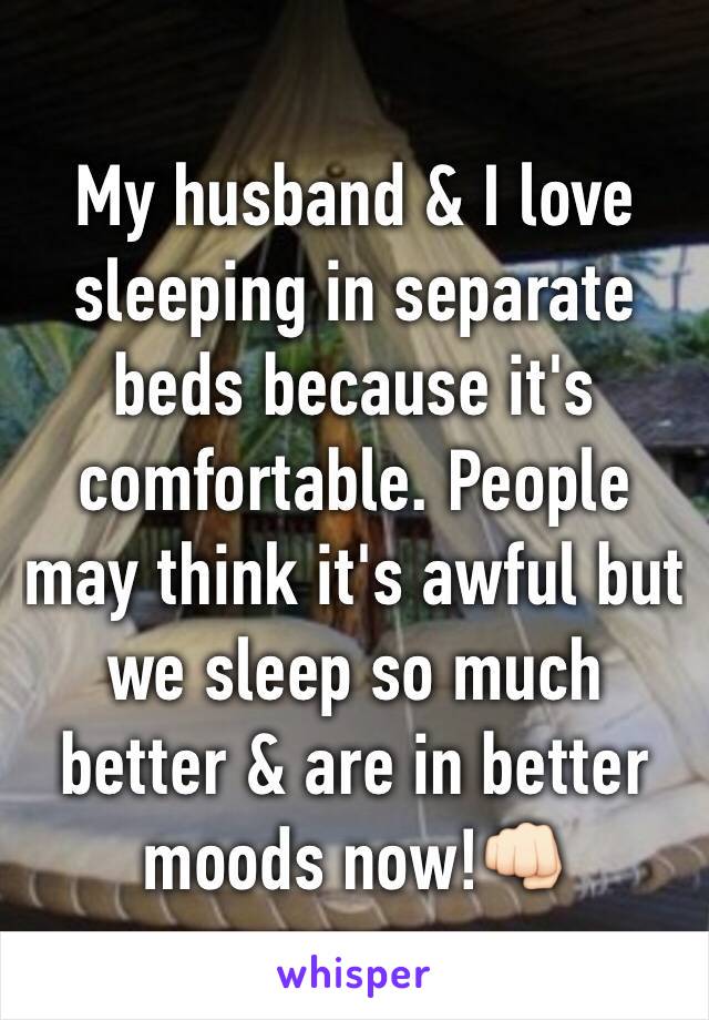 My husband & I love sleeping in separate beds because it's comfortable. People may think it's awful but we sleep so much better & are in better moods now!👊🏻