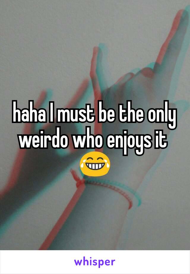 haha I must be the only weirdo who enjoys it 
😂