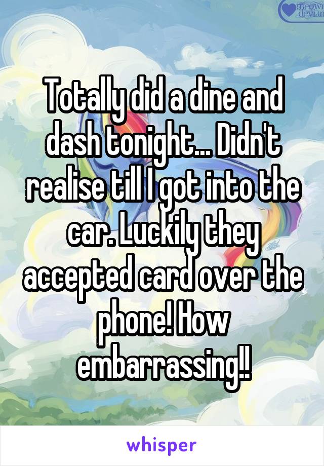 Totally did a dine and dash tonight... Didn't realise till I got into the car. Luckily they accepted card over the phone! How embarrassing!!