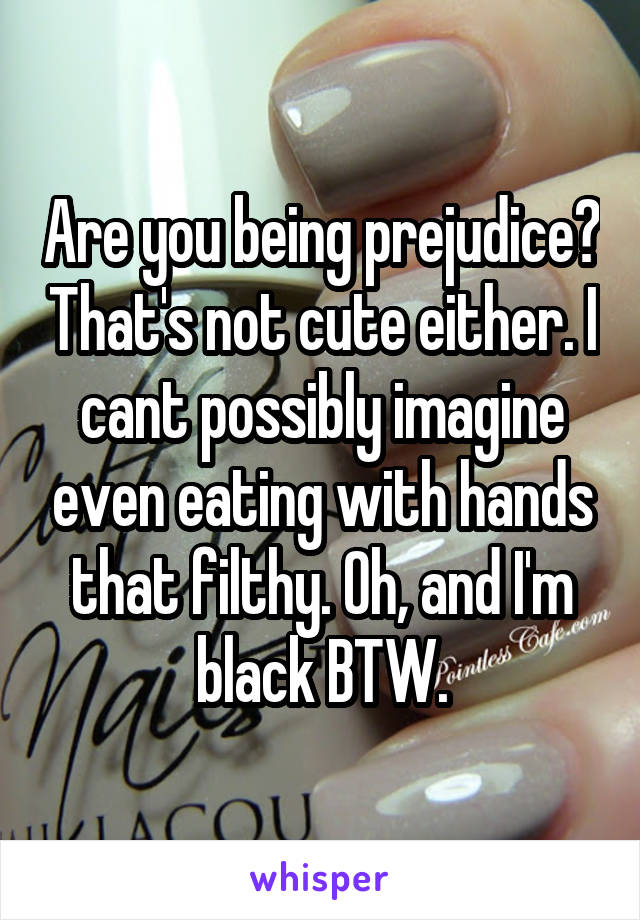 Are you being prejudice? That's not cute either. I cant possibly imagine even eating with hands that filthy. Oh, and I'm black BTW.