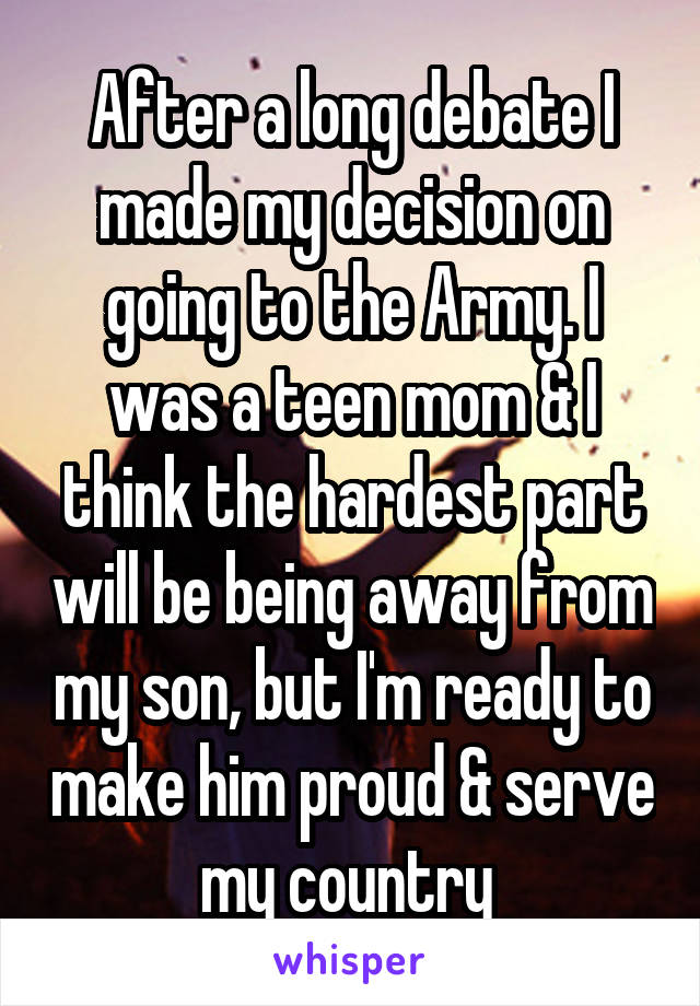 After a long debate I made my decision on going to the Army. I was a teen mom & I think the hardest part will be being away from my son, but I'm ready to make him proud & serve my country 