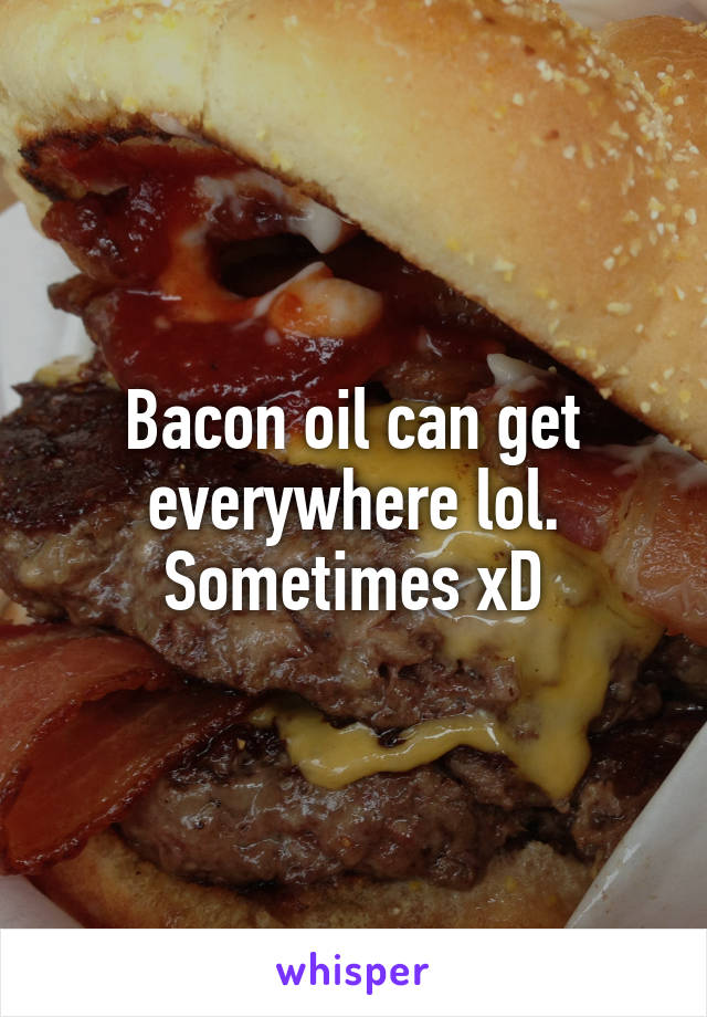 Bacon oil can get everywhere lol. Sometimes xD