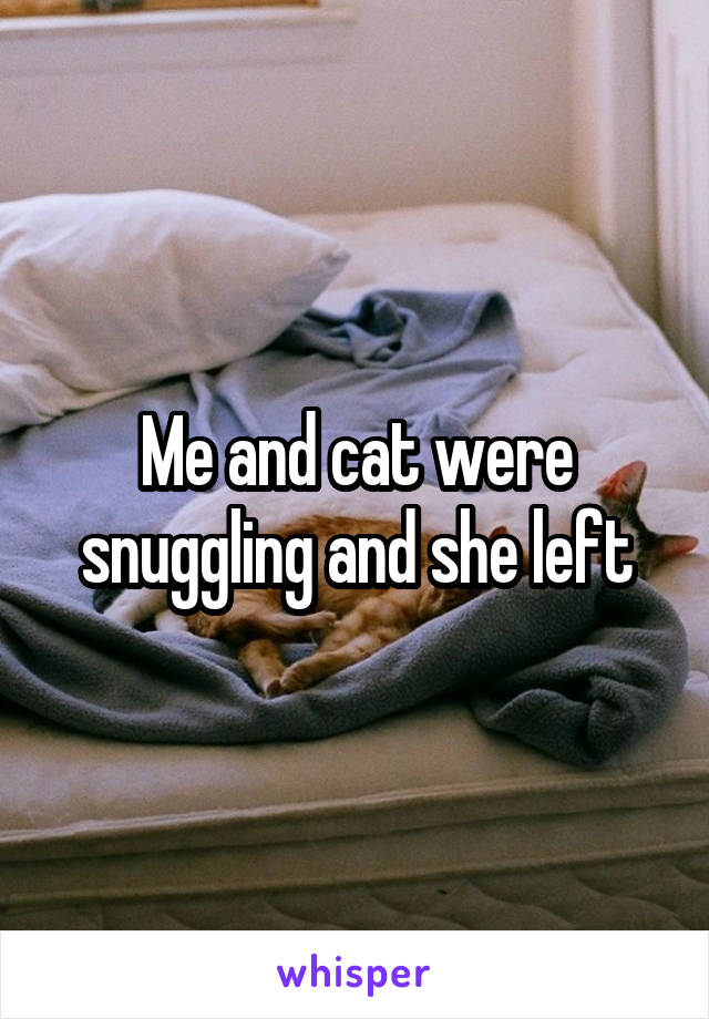 Me and cat were snuggling and she left