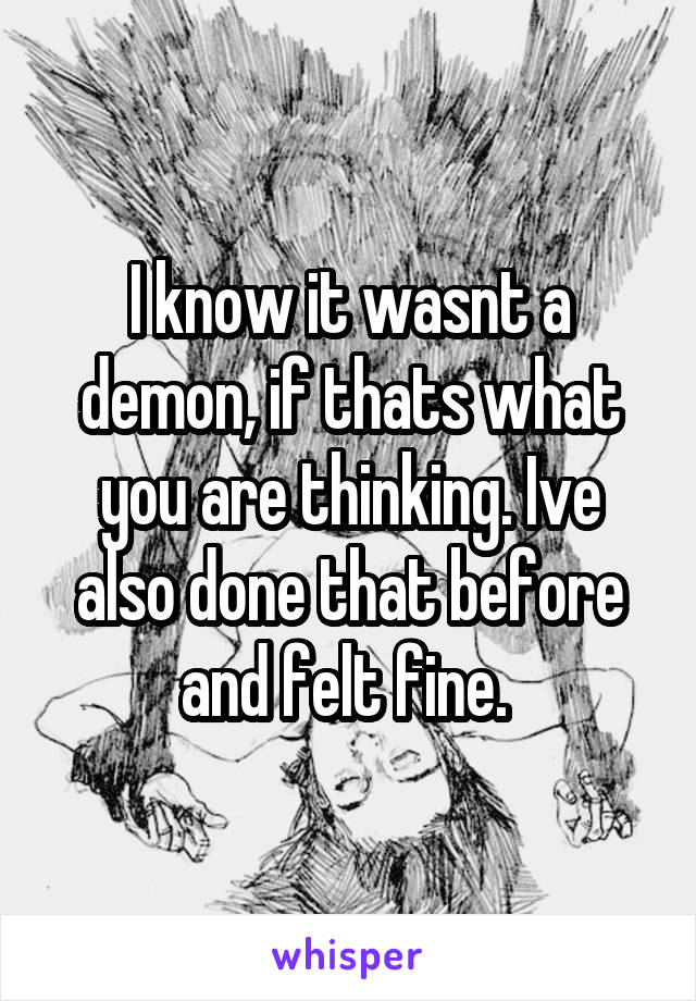 I know it wasnt a demon, if thats what you are thinking. Ive also done that before and felt fine. 