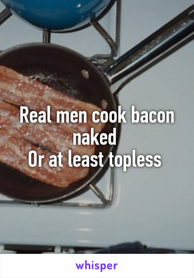 Real men cook bacon naked 
Or at least topless 
