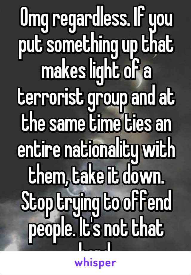 Omg regardless. If you put something up that makes light of a terrorist group and at the same time ties an entire nationality with them, take it down. Stop trying to offend people. It's not that hard.