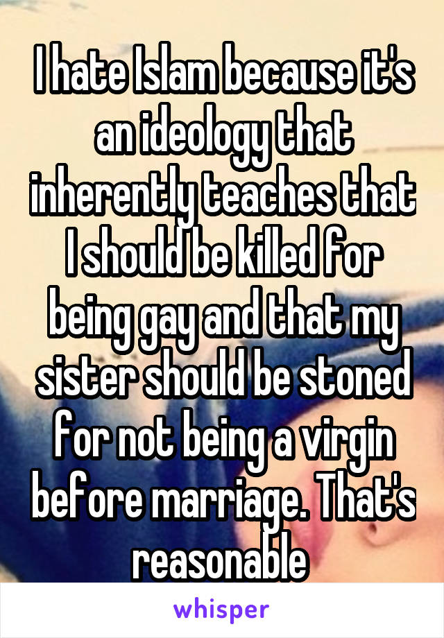 I hate Islam because it's an ideology that inherently teaches that I should be killed for being gay and that my sister should be stoned for not being a virgin before marriage. That's reasonable 