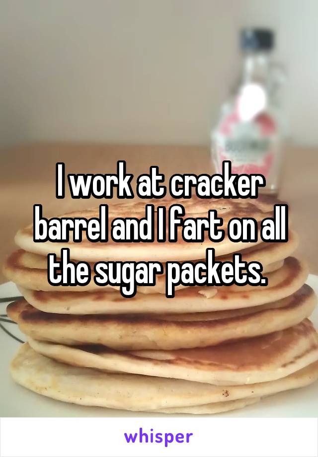 I work at cracker barrel and I fart on all the sugar packets. 