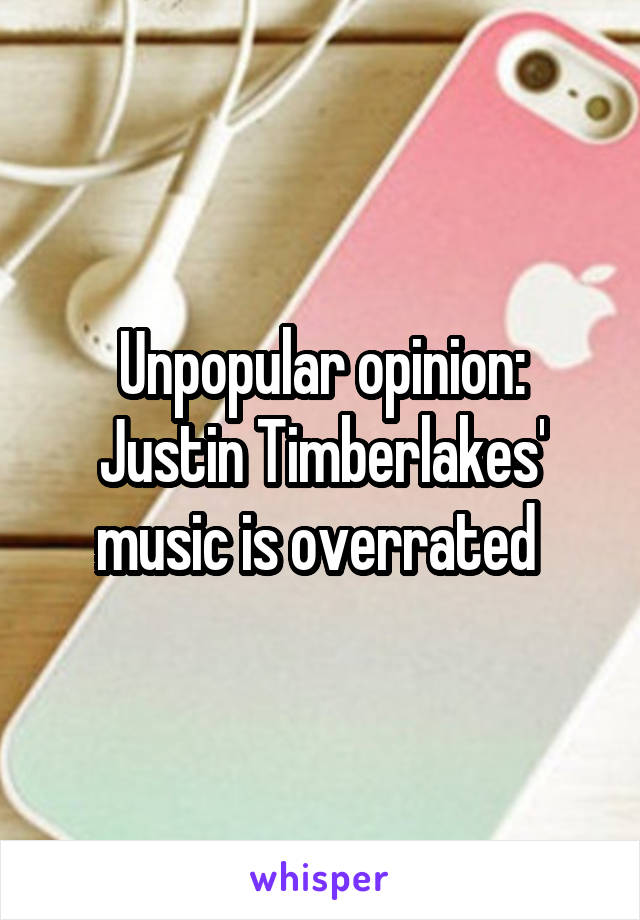 Unpopular opinion: Justin Timberlakes' music is overrated 