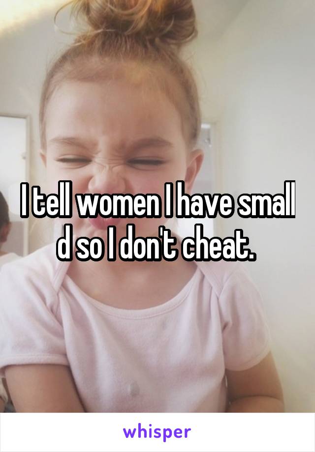 I tell women I have small d so I don't cheat. 