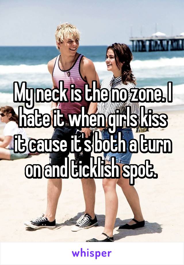 My neck is the no zone. I hate it when girls kiss it cause it's both a turn on and ticklish spot. 