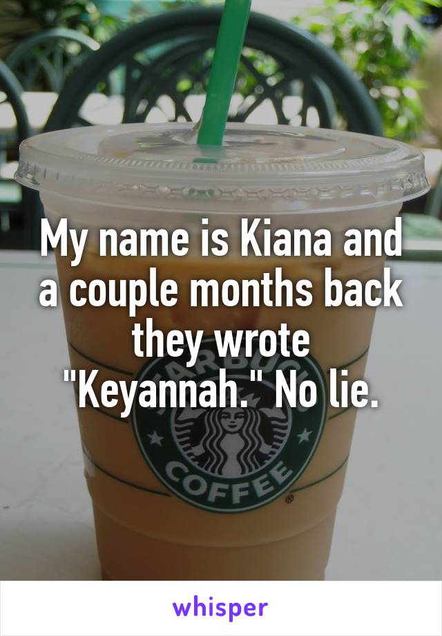 My name is Kiana and a couple months back they wrote "Keyannah." No lie.