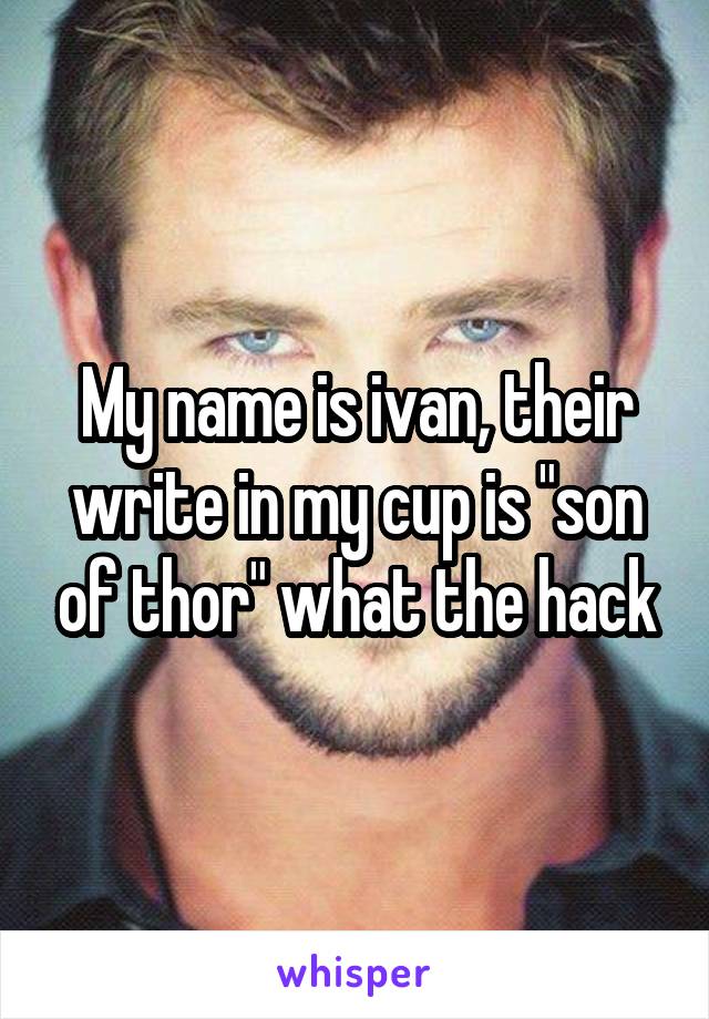 My name is ivan, their write in my cup is "son of thor" what the hack