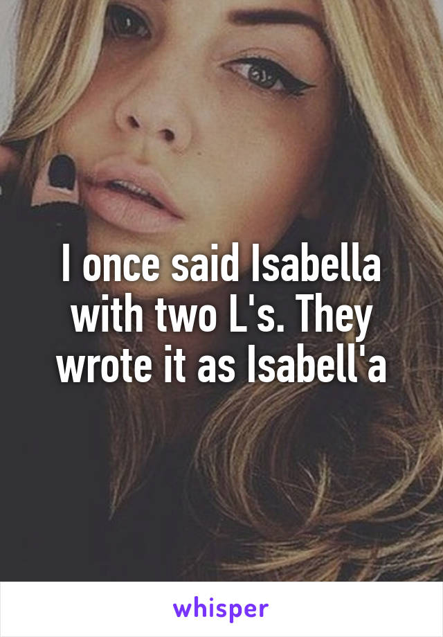 I once said Isabella with two L's. They wrote it as Isabell'a