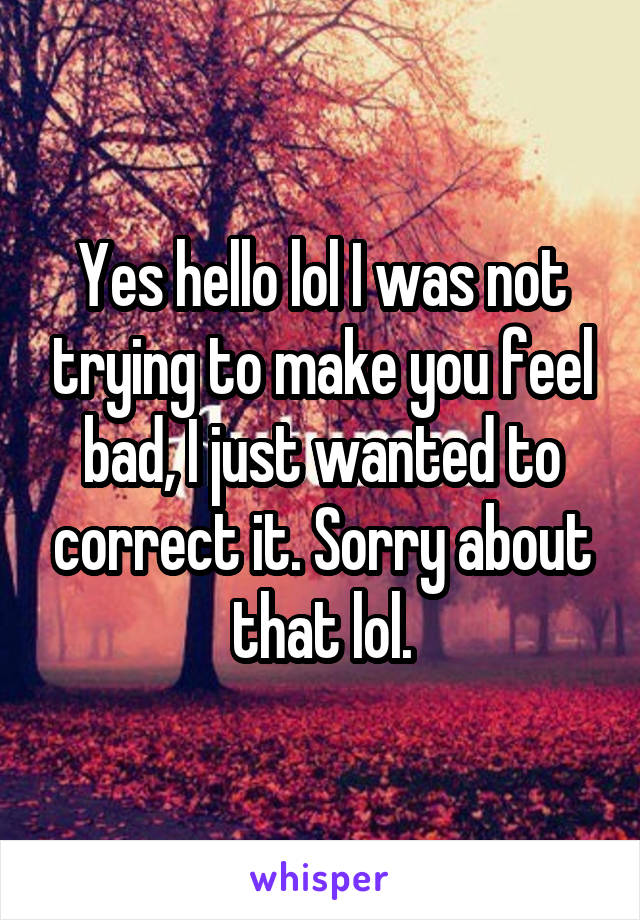 Yes hello lol I was not trying to make you feel bad, I just wanted to correct it. Sorry about that lol.