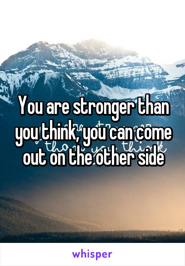 You are stronger than you think, you can come out on the other side