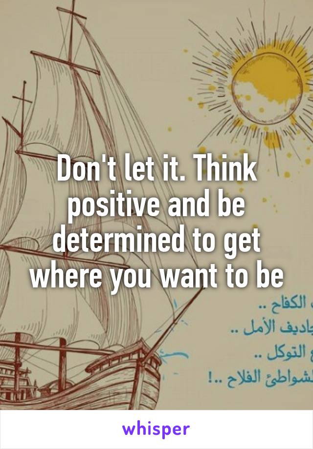 Don't let it. Think positive and be determined to get where you want to be