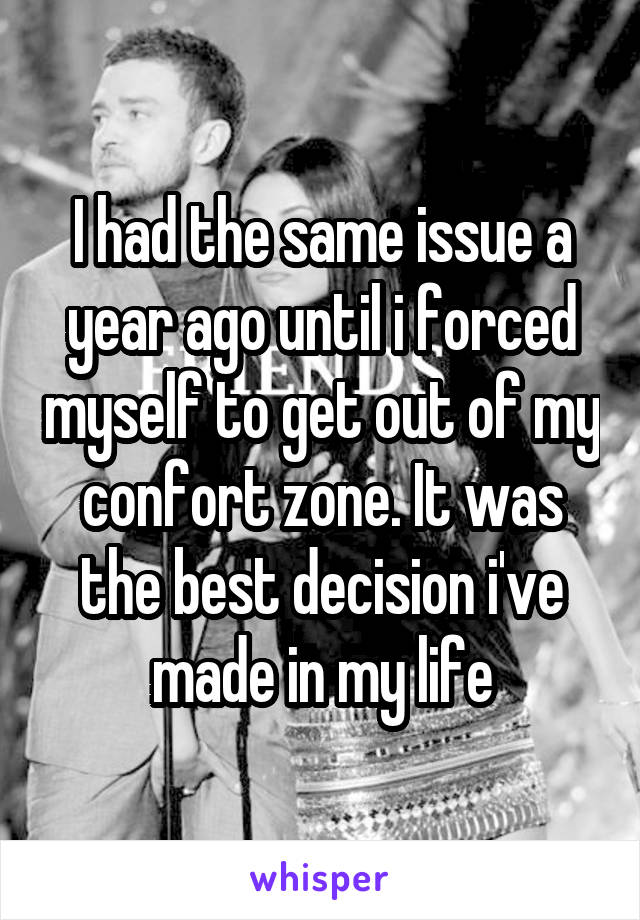 I had the same issue a year ago until i forced myself to get out of my confort zone. It was the best decision i've made in my life