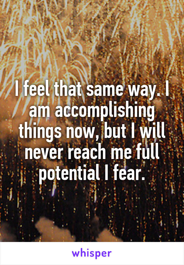 I feel that same way. I am accomplishing things now, but I will never reach me full potential I fear.