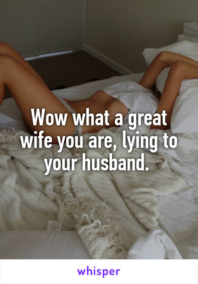 Wow what a great wife you are, lying to your husband. 