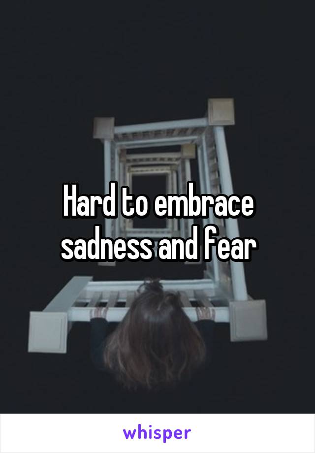 Hard to embrace sadness and fear