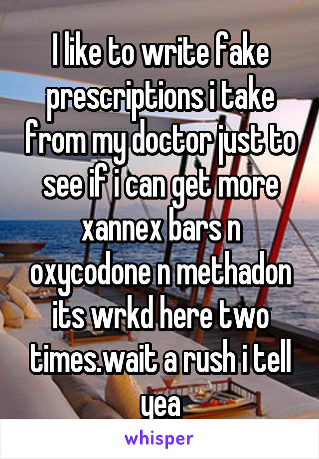 I like to write fake prescriptions i take from my doctor just to see if i can get more xannex bars n oxycodone n methadon its wrkd here two times.wait a rush i tell yea