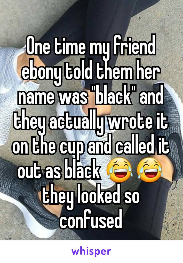 One time my friend ebony told them her name was "black" and they actually wrote it on the cup and called it out as black 😂😂 they looked so confused