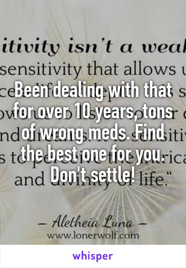 Been dealing with that for over 10 years, tons of wrong meds. Find the best one for you. Don't settle!