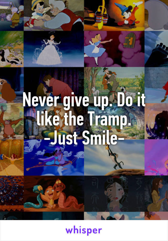 Never give up. Do it like the Tramp.
-Just Smile-