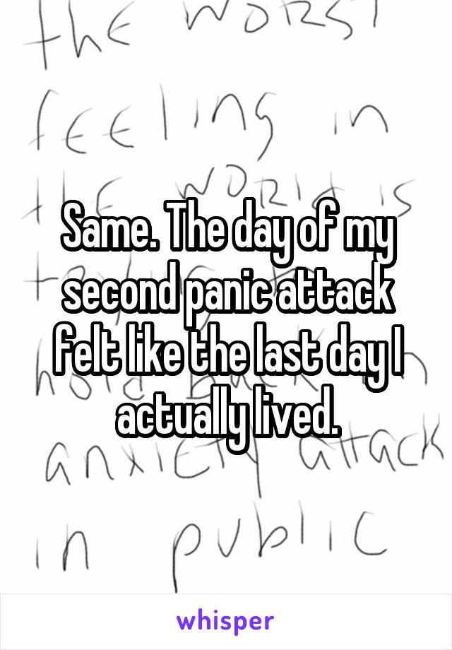 Same. The day of my second panic attack felt like the last day I actually lived.