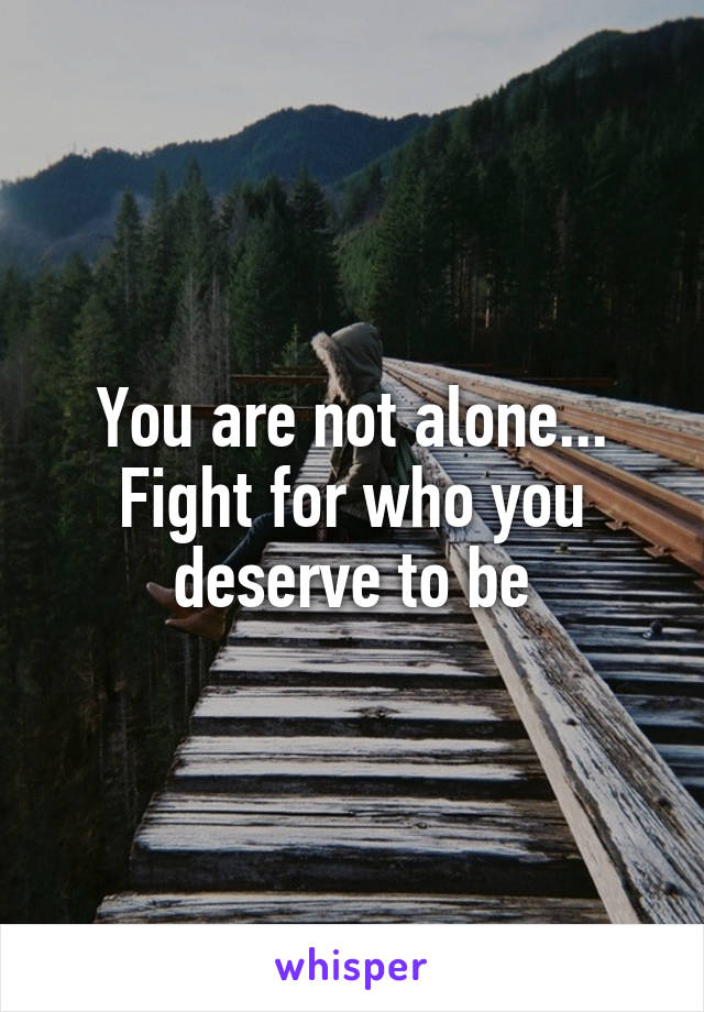 You are not alone...
Fight for who you deserve to be