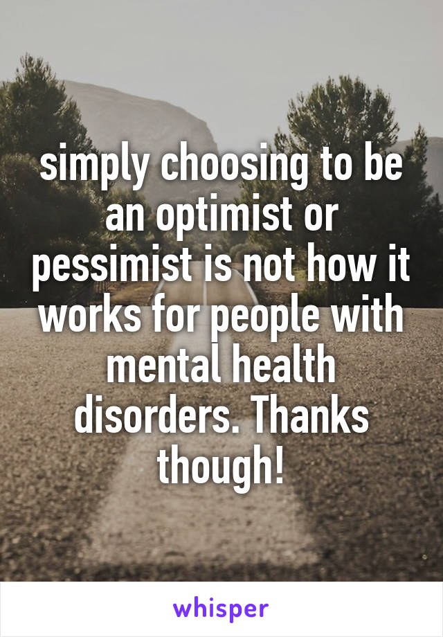 simply choosing to be an optimist or pessimist is not how it works for people with mental health disorders. Thanks though!