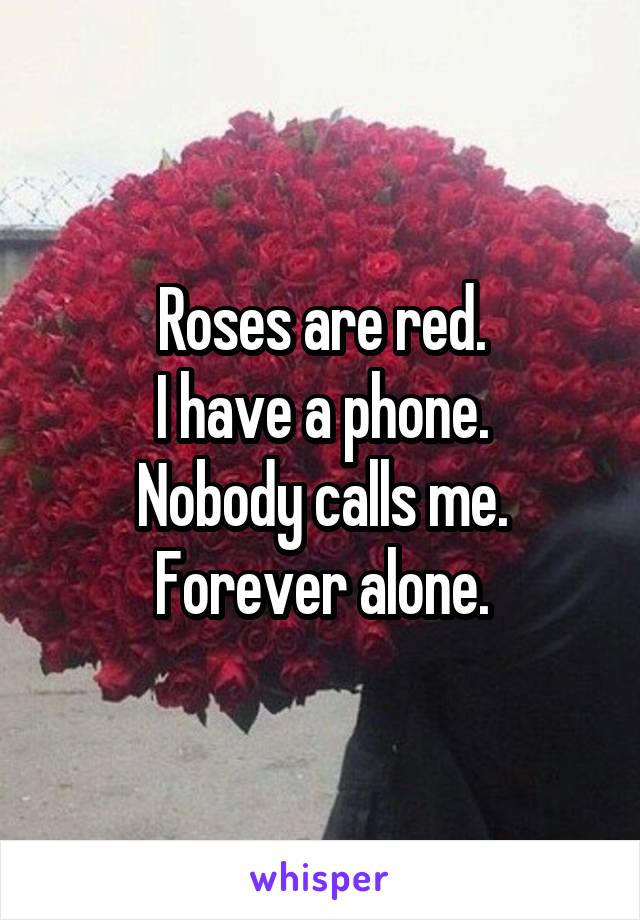 Roses are red.
I have a phone.
Nobody calls me.
Forever alone.