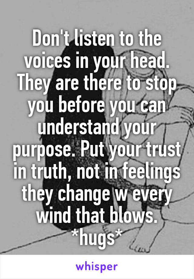 Don't listen to the voices in your head. They are there to stop you before you can understand your purpose. Put your trust in truth, not in feelings they change w every wind that blows. *hugs*