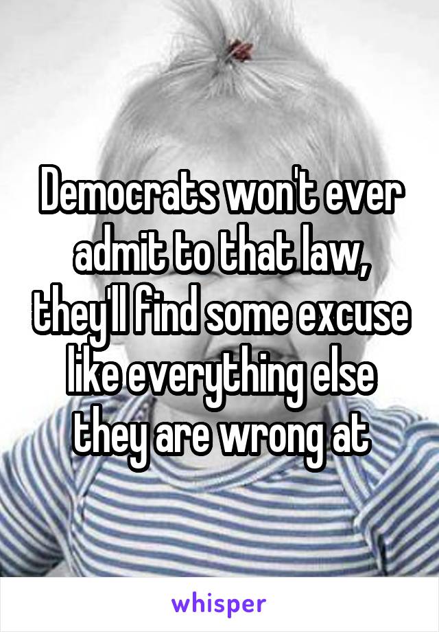 Democrats won't ever admit to that law, they'll find some excuse like everything else they are wrong at