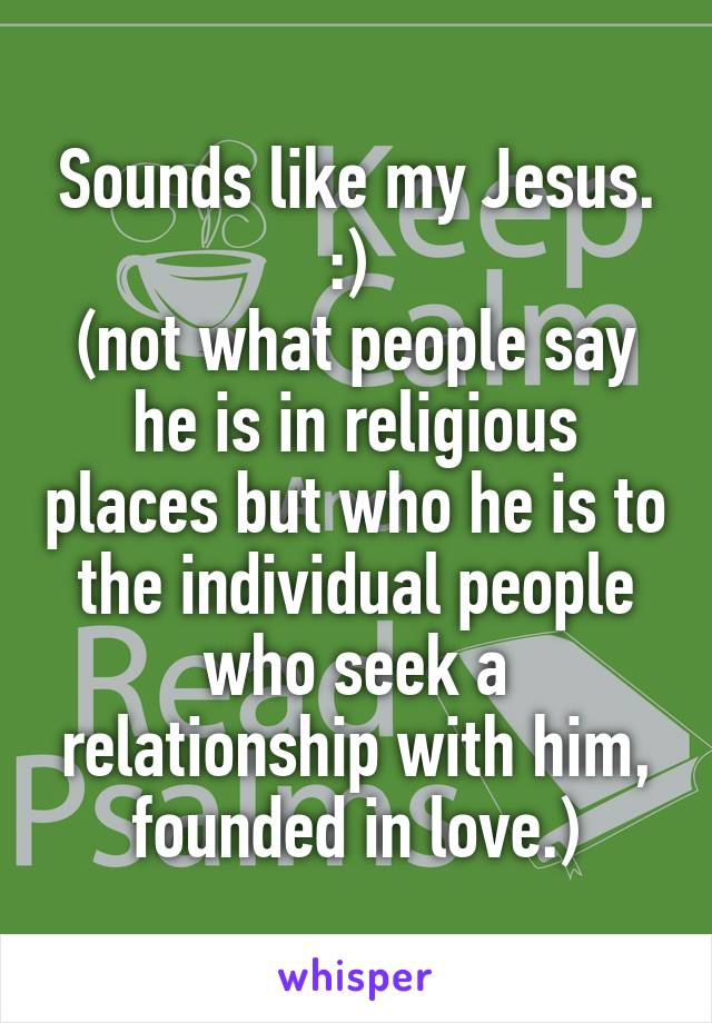 Sounds like my Jesus. :) 
(not what people say he is in religious places but who he is to the individual people who seek a relationship with him, founded in love.)