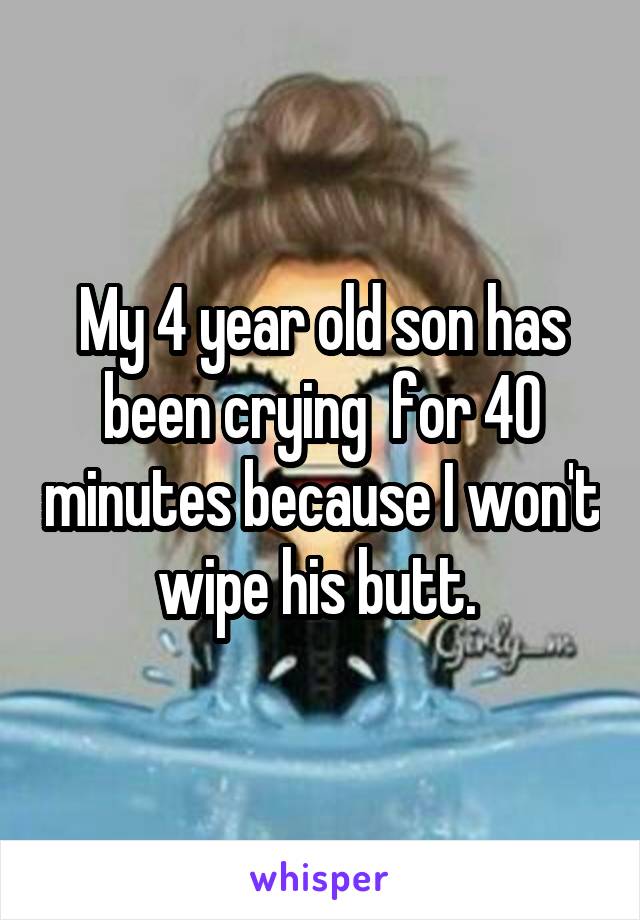 My 4 year old son has been crying  for 40 minutes because I won't wipe his butt. 
