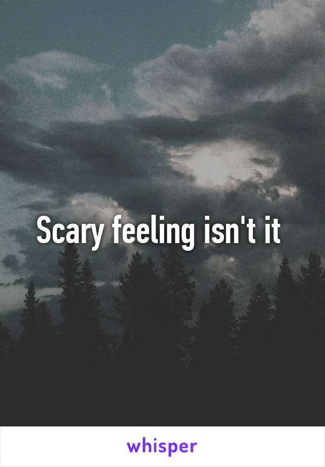 Scary feeling isn't it 