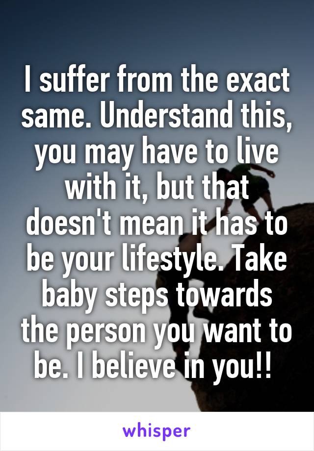 I suffer from the exact same. Understand this, you may have to live with it, but that doesn't mean it has to be your lifestyle. Take baby steps towards the person you want to be. I believe in you!! 