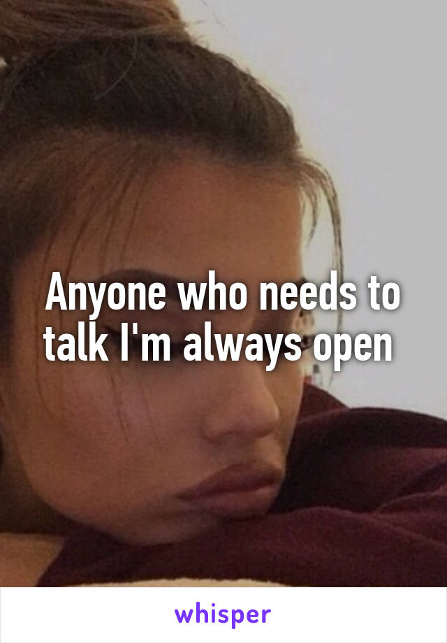 Anyone who needs to talk I'm always open 