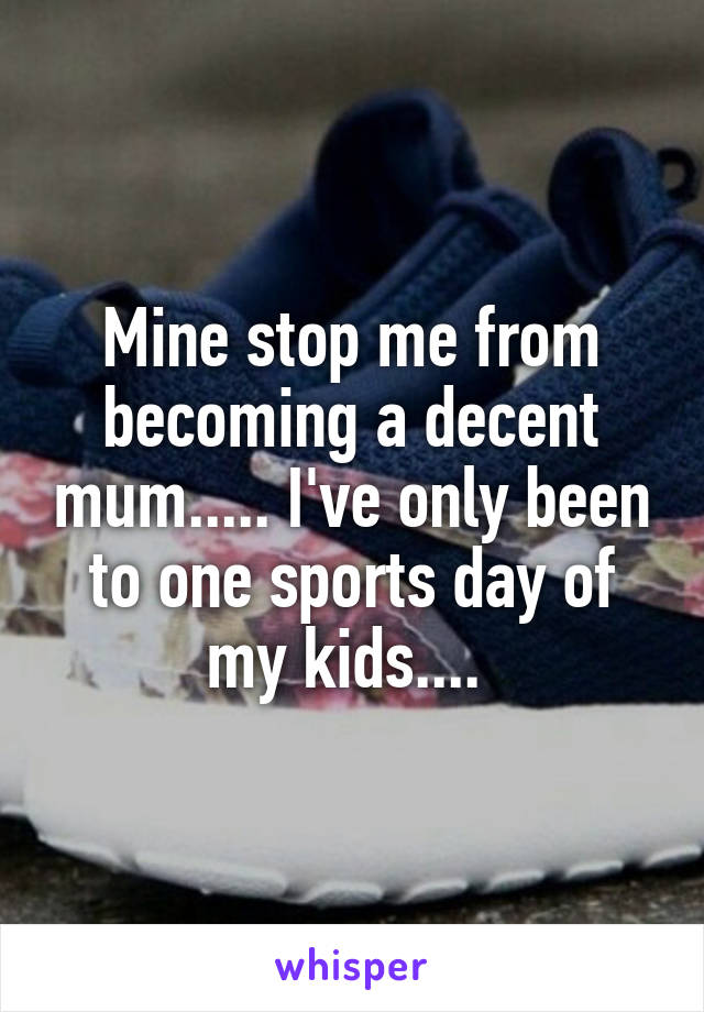 Mine stop me from becoming a decent mum..... I've only been to one sports day of my kids.... 