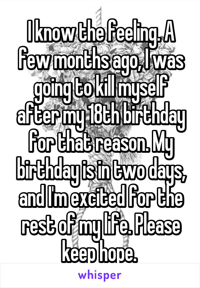 I know the feeling. A few months ago, I was going to kill myself after my 18th birthday for that reason. My birthday is in two days, and I'm excited for the rest of my life. Please keep hope. 