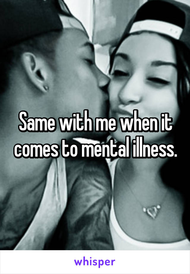 Same with me when it comes to mental illness.