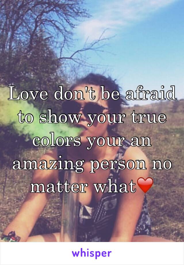 Love don't be afraid to show your true colors your an amazing person no matter what❤️