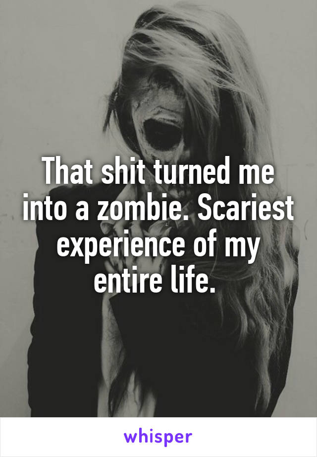 That shit turned me into a zombie. Scariest experience of my entire life. 