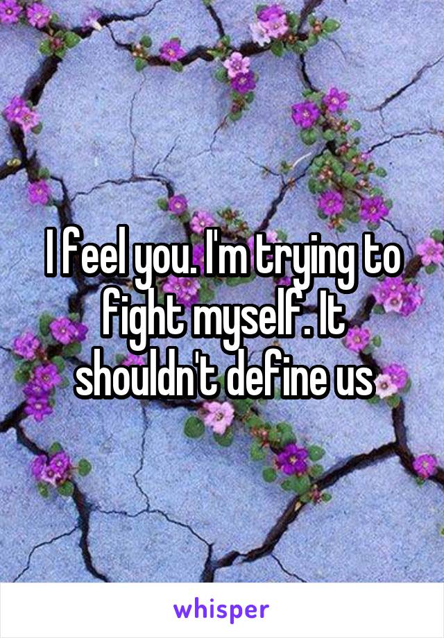 I feel you. I'm trying to fight myself. It shouldn't define us