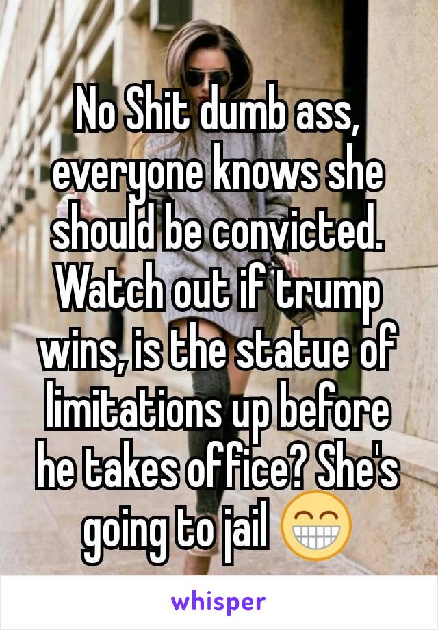 No Shit dumb ass, everyone knows she should be convicted. Watch out if trump wins, is the statue of limitations up before he takes office? She's going to jail 😁