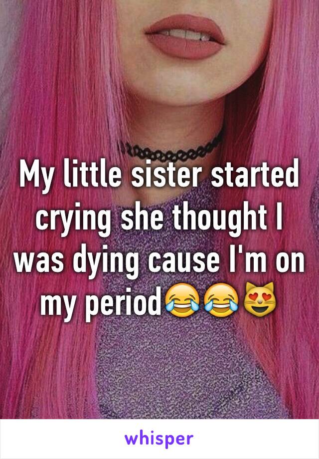 My little sister started crying she thought I was dying cause I'm on my period😂😂😻