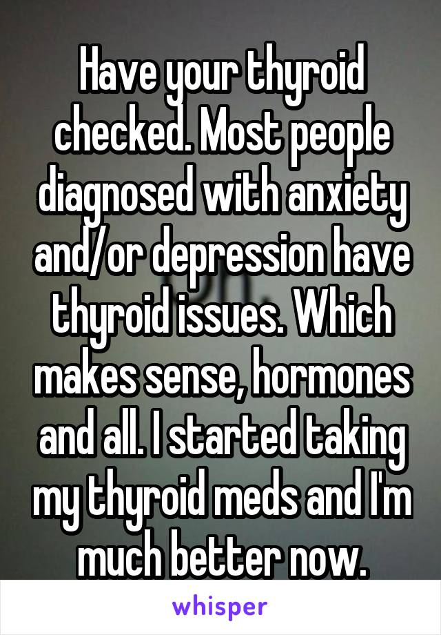 Have your thyroid checked. Most people diagnosed with anxiety and/or depression have thyroid issues. Which makes sense, hormones and all. I started taking my thyroid meds and I'm much better now.