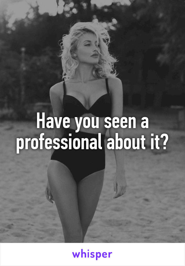 Have you seen a professional about it?